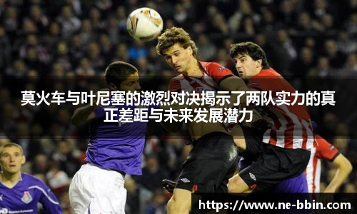 莫火车与叶尼塞的激烈对决揭示了两队实力的真正差距与未来发展潜力